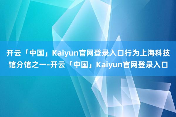 开云「中国」Kaiyun官网登录入口行为上海科技馆分馆之一-开云「中国」Kaiyun官网登录入口