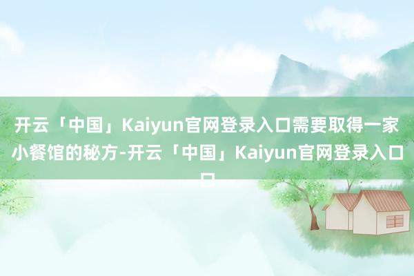 开云「中国」Kaiyun官网登录入口需要取得一家小餐馆的秘方-开云「中国」Kaiyun官网登录入口