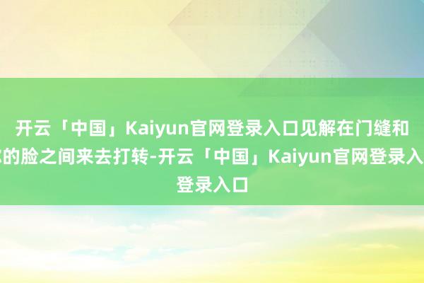 开云「中国」Kaiyun官网登录入口见解在门缝和你的脸之间来去打转-开云「中国」Kaiyun官网登录入口