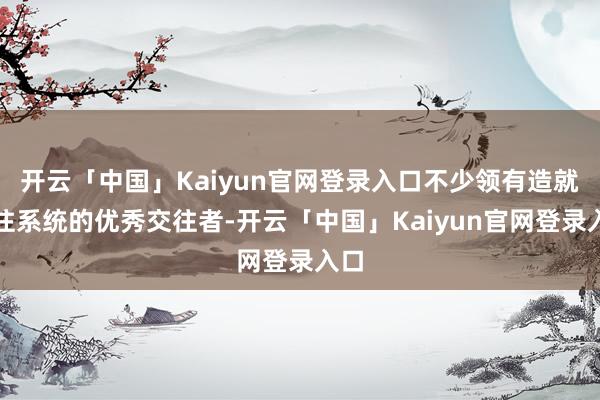 开云「中国」Kaiyun官网登录入口不少领有造就交往系统的优秀交往者-开云「中国」Kaiyun官网登录入口
