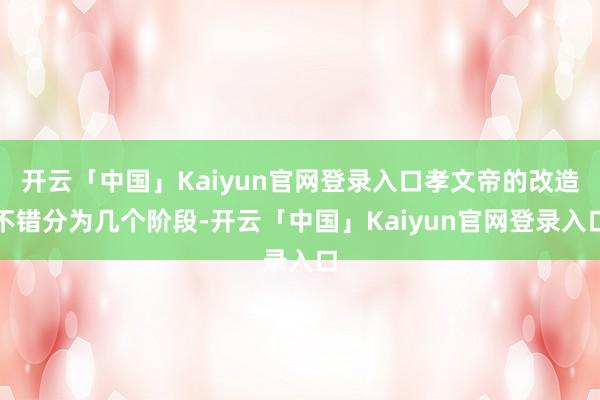 开云「中国」Kaiyun官网登录入口孝文帝的改造不错分为几个阶段-开云「中国」Kaiyun官网登录入口