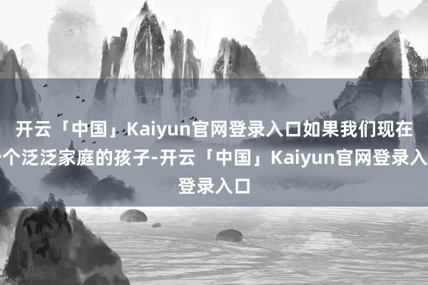 开云「中国」Kaiyun官网登录入口如果我们现在一个泛泛家庭的孩子-开云「中国」Kaiyun官网登录入口