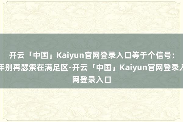开云「中国」Kaiyun官网登录入口等于个信号:本年别再瑟索在满足区-开云「中国」Kaiyun官网登录入口