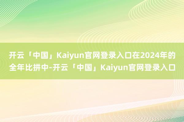 开云「中国」Kaiyun官网登录入口在2024年的全年比拼中-开云「中国」Kaiyun官网登录入口