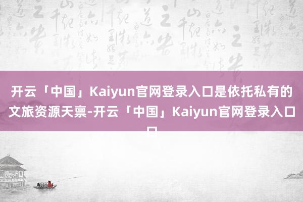开云「中国」Kaiyun官网登录入口是依托私有的文旅资源天禀-开云「中国」Kaiyun官网登录入口