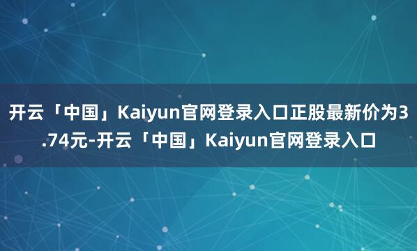 开云「中国」Kaiyun官网登录入口正股最新价为3.74元-开云「中国」Kaiyun官网登录入口