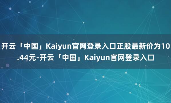 开云「中国」Kaiyun官网登录入口正股最新价为10.44元-开云「中国」Kaiyun官网登录入口
