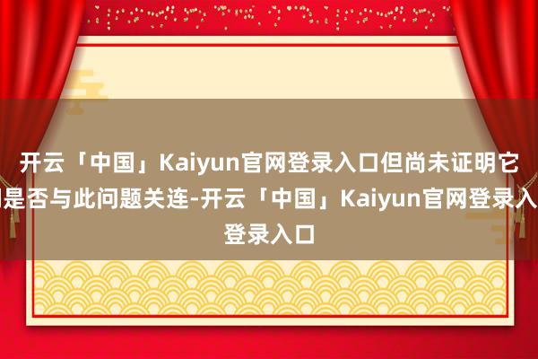 开云「中国」Kaiyun官网登录入口但尚未证明它们是否与此问题关连-开云「中国」Kaiyun官网登录入口