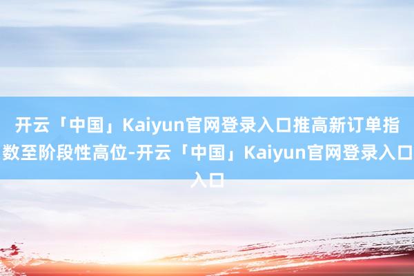 开云「中国」Kaiyun官网登录入口推高新订单指数至阶段性高位-开云「中国」Kaiyun官网登录入口