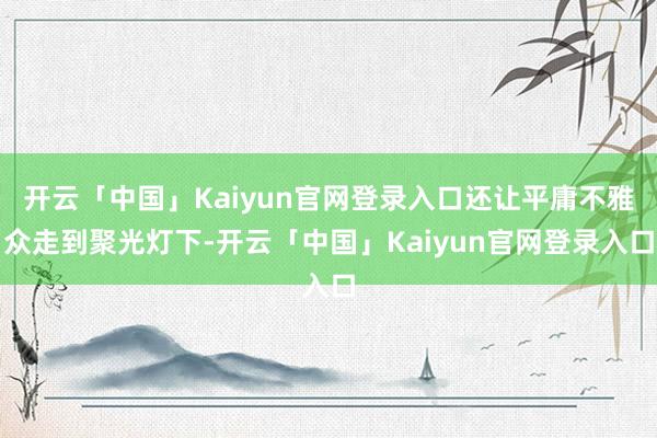开云「中国」Kaiyun官网登录入口还让平庸不雅众走到聚光灯下-开云「中国」Kaiyun官网登录入口