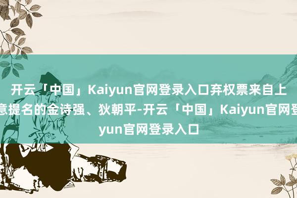 开云「中国」Kaiyun官网登录入口弃权票来自上海欣诚意提名的金诗强、狄朝平-开云「中国」Kaiyun官网登录入口