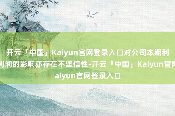 开云「中国」Kaiyun官网登录入口对公司本期利润或期后利润的影响亦存在不坚信性-开云「中国」Kaiyun官网登录入口