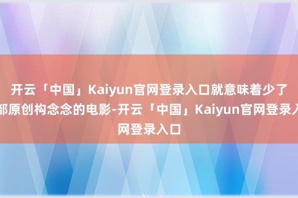 开云「中国」Kaiyun官网登录入口就意味着少了一部原创构念念的电影-开云「中国」Kaiyun官网登录入口