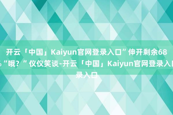 开云「中国」Kaiyun官网登录入口”伸开剩余68%“哦?”仪仪笑谈-开云「中国」Kaiyun官网登录入口