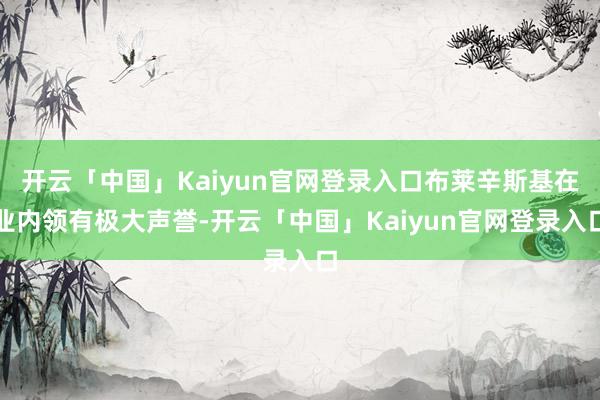 开云「中国」Kaiyun官网登录入口布莱辛斯基在业内领有极大声誉-开云「中国」Kaiyun官网登录入口