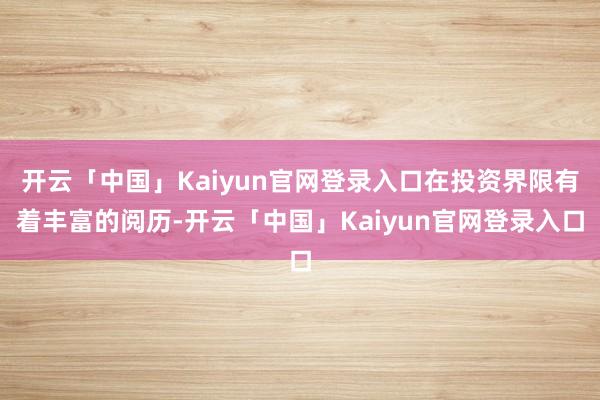 开云「中国」Kaiyun官网登录入口在投资界限有着丰富的阅历-开云「中国」Kaiyun官网登录入口