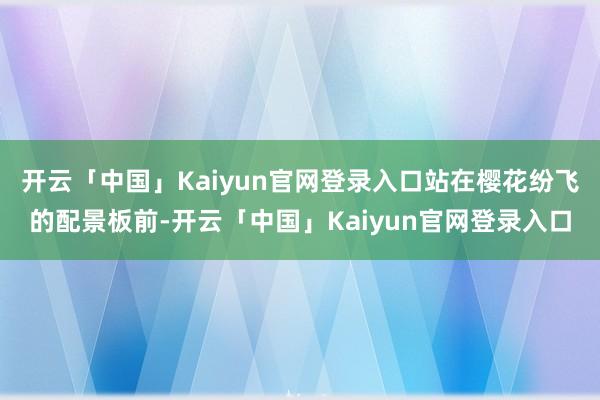 开云「中国」Kaiyun官网登录入口站在樱花纷飞的配景板前-开云「中国」Kaiyun官网登录入口