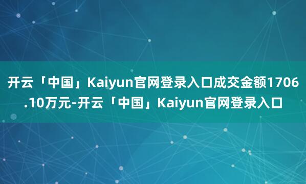 开云「中国」Kaiyun官网登录入口成交金额1706.10万元-开云「中国」Kaiyun官网登录入口