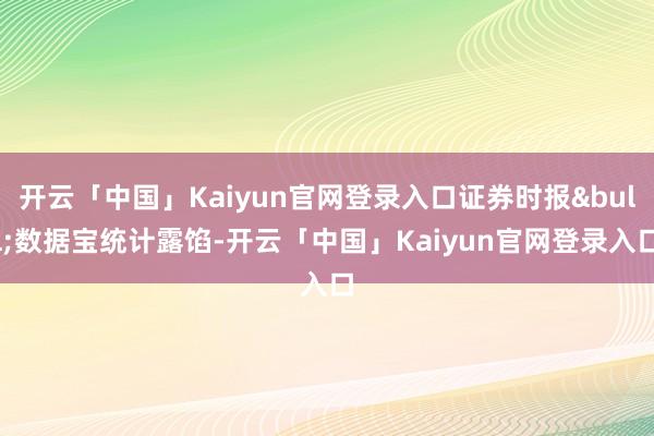 开云「中国」Kaiyun官网登录入口证券时报&bull;数据宝统计露馅-开云「中国」Kaiyun官网登录入口
