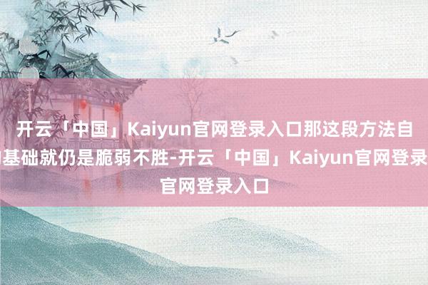 开云「中国」Kaiyun官网登录入口那这段方法自身的基础就仍是脆弱不胜-开云「中国」Kaiyun官网登录入口