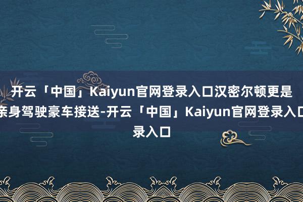 开云「中国」Kaiyun官网登录入口汉密尔顿更是亲身驾驶豪车接送-开云「中国」Kaiyun官网登录入口