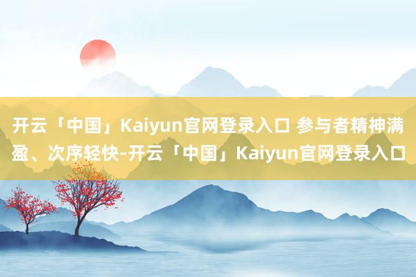 开云「中国」Kaiyun官网登录入口 参与者精神满盈、次序轻快-开云「中国」Kaiyun官网登录入口