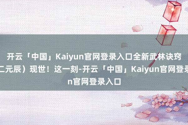 开云「中国」Kaiyun官网登录入口全新武林诀窍(十二元辰)现世!这一刻-开云「中国」Kaiyun官网登录入口