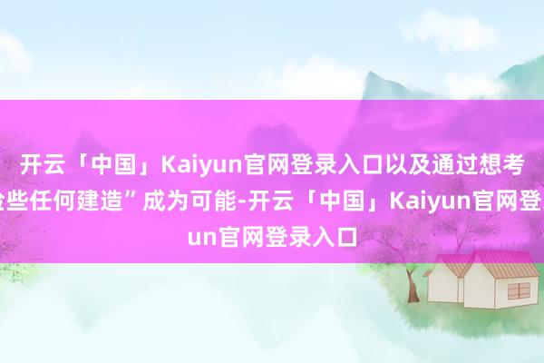 开云「中国」Kaiyun官网登录入口以及通过想考规则险些任何建造”成为可能-开云「中国」Kaiyun官网登录入口