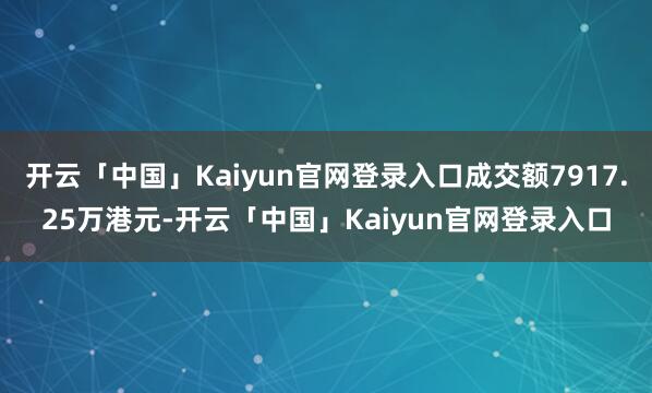 开云「中国」Kaiyun官网登录入口成交额7917.25万港元-开云「中国」Kaiyun官网登录入口