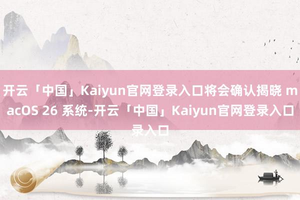 开云「中国」Kaiyun官网登录入口将会确认揭晓 macOS 26 系统-开云「中国」Kaiyun官网登录入口