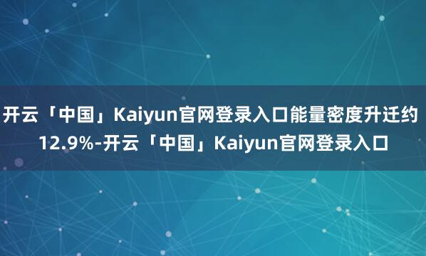开云「中国」Kaiyun官网登录入口能量密度升迁约 12.9%-开云「中国」Kaiyun官网登录入口