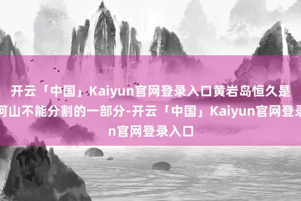 开云「中国」Kaiyun官网登录入口黄岩岛恒久是中国河山不能分割的一部分-开云「中国」Kaiyun官网登录入口