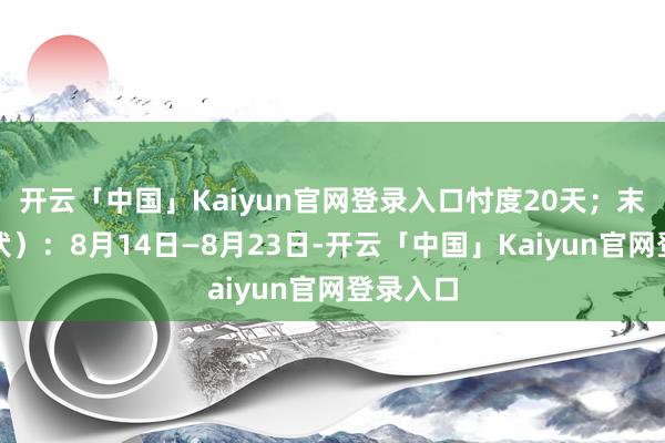 开云「中国」Kaiyun官网登录入口忖度20天；末伏（三伏）：8月14日—8月23日-开云「中国」Kaiyun官网登录入口