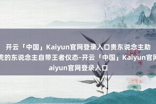 开云「中国」Kaiyun官网登录入口贵东说念主助力起飞属虎的东说念主自带王者仪态-开云「中国」Kaiyun官网登录入口