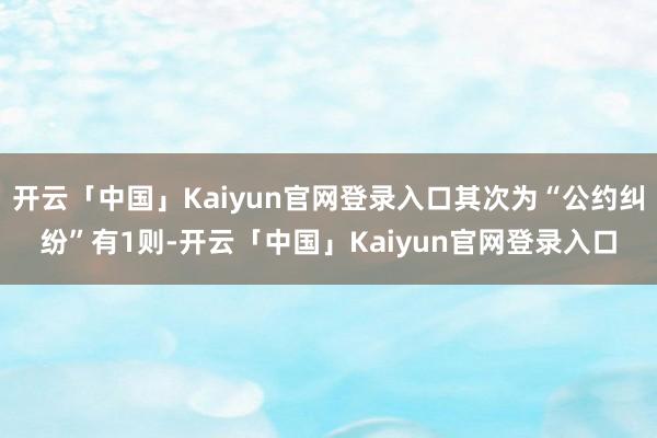 开云「中国」Kaiyun官网登录入口其次为“公约纠纷”有1则-开云「中国」Kaiyun官网登录入口