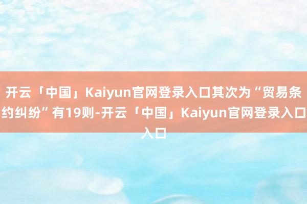 开云「中国」Kaiyun官网登录入口其次为“贸易条约纠纷”有19则-开云「中国」Kaiyun官网登录入口