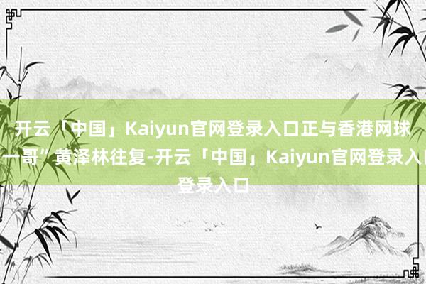 开云「中国」Kaiyun官网登录入口正与香港网球“一哥”黄泽林往复-开云「中国」Kaiyun官网登录入口