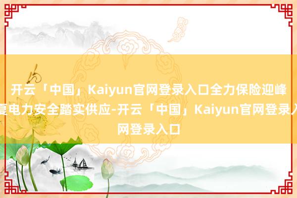 开云「中国」Kaiyun官网登录入口全力保险迎峰度夏电力安全踏实供应-开云「中国」Kaiyun官网登录入口