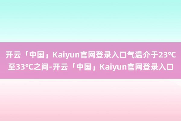 开云「中国」Kaiyun官网登录入口气温介于23℃至33℃之间-开云「中国」Kaiyun官网登录入口