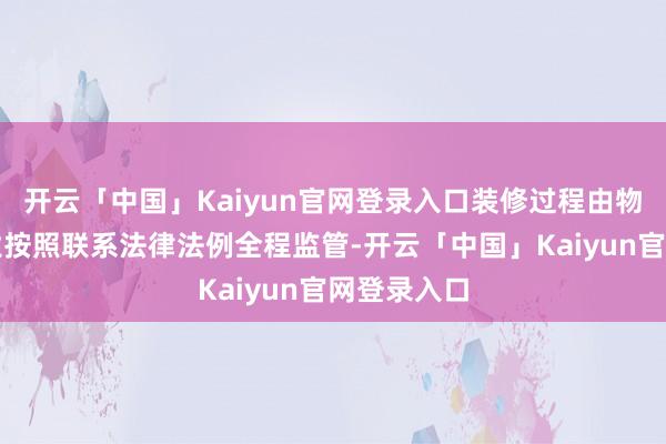 开云「中国」Kaiyun官网登录入口装修过程由物业做事企业按照联系法律法例全程监管-开云「中国」Kaiyun官网登录入口