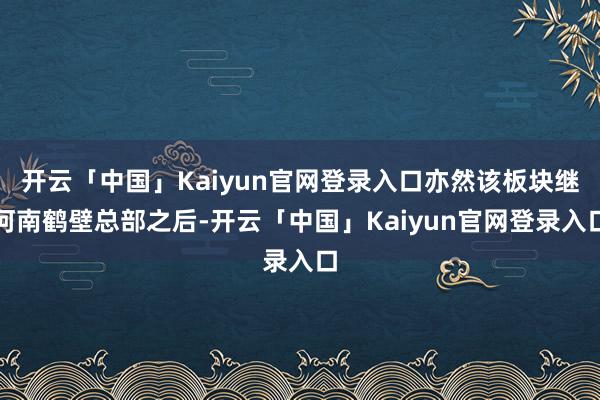 开云「中国」Kaiyun官网登录入口亦然该板块继河南鹤壁总部之后-开云「中国」Kaiyun官网登录入口