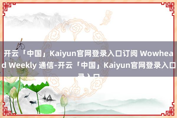 开云「中国」Kaiyun官网登录入口订阅 Wowhead Weekly 通信-开云「中国」Kaiyun官网登录入口