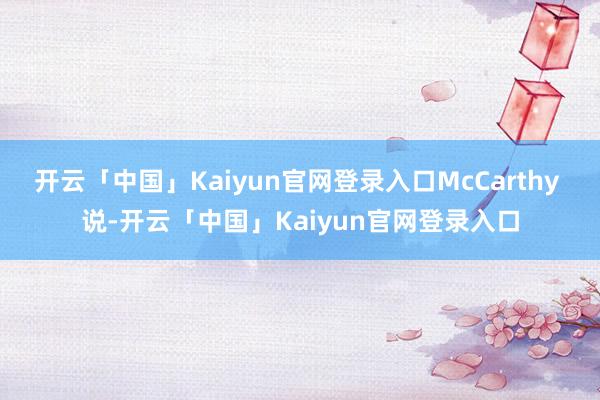 开云「中国」Kaiyun官网登录入口McCarthy 说-开云「中国」Kaiyun官网登录入口