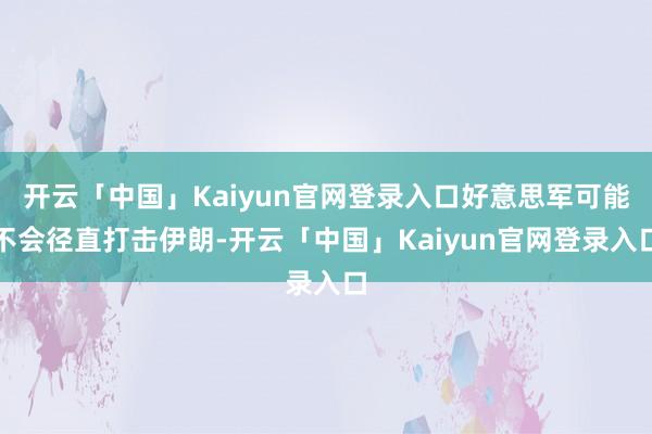 开云「中国」Kaiyun官网登录入口好意思军可能不会径直打击伊朗-开云「中国」Kaiyun官网登录入口