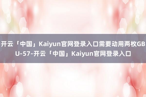 开云「中国」Kaiyun官网登录入口需要动用两枚GBU-57-开云「中国」Kaiyun官网登录入口