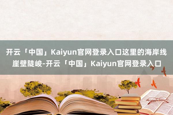 开云「中国」Kaiyun官网登录入口这里的海岸线崖壁陡峻-开云「中国」Kaiyun官网登录入口