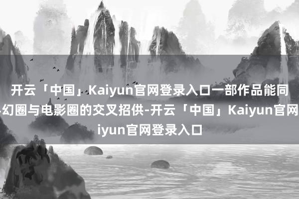 开云「中国」Kaiyun官网登录入口一部作品能同期得回科幻圈与电影圈的交叉招供-开云「中国」Kaiyun官网登录入口