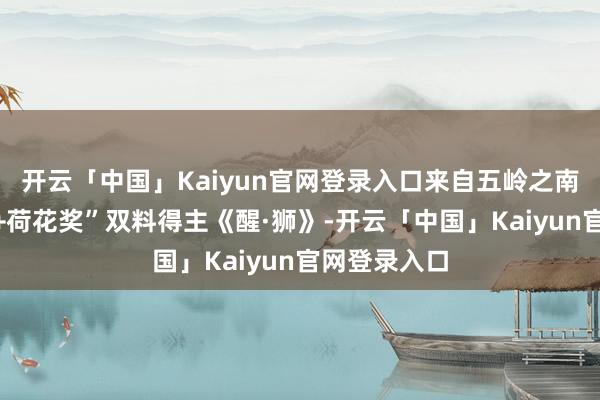 开云「中国」Kaiyun官网登录入口来自五岭之南的“文采奖+荷花奖”双料得主《醒·狮》-开云「中国」Kaiyun官网登录入口