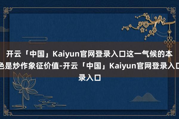 开云「中国」Kaiyun官网登录入口这一气候的本色是炒作象征价值-开云「中国」Kaiyun官网登录入口