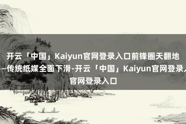 开云「中国」Kaiyun官网登录入口前锋圈天翻地覆——传统纸媒全面下滑-开云「中国」Kaiyun官网登录入口